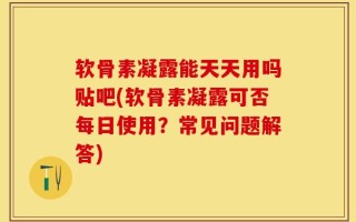 软骨素凝露能天天用吗贴吧(软骨素凝露可否每日使用？常见问题解答)