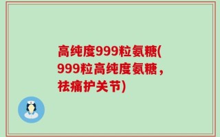 高纯度999粒氨糖(999粒高纯度氨糖，祛痛护关节)