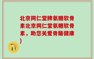 北京同仁堂牌氨糖软骨素北京同仁堂氨糖软骨素，助您关爱骨骼健康)