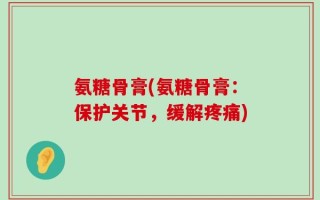 氨糖骨膏(氨糖骨膏：保护关节，缓解疼痛)