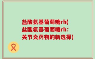 盐酸氨基葡萄糖rh(盐酸氨基葡萄糖rh：关节炎药物的新选择)