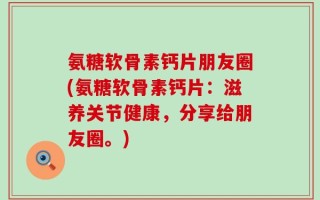 氨糖软骨素钙片朋友圈(氨糖软骨素钙片：滋养关节健康，分享给朋友圈。)