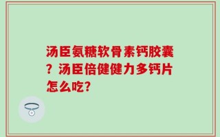 汤臣氨糖软骨素钙胶囊？汤臣倍健健力多钙片怎么吃？