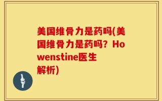 美国维骨力是药吗(美国维骨力是药吗？Howenstine医生解析)