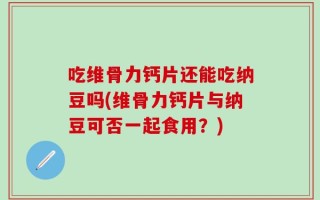 吃维骨力钙片还能吃纳豆吗(维骨力钙片与纳豆可否一起食用？)