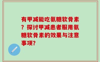 有甲减能吃氨糖软骨素？探讨甲减患者服用氨糖软骨素的效果与注意事项？
