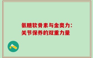 氨糖软骨素与金奥力：关节保养的双重力量