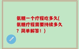 氨糖一个疗程吃多久(氨糖疗程需要持续多久？简单解答！)