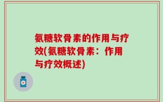 氨糖软骨素的作用与疗效(氨糖软骨素：作用与疗效概述)