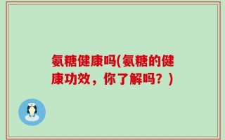 氨糖健康吗(氨糖的健康功效，你了解吗？)