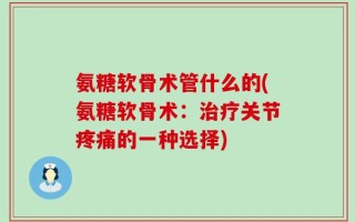 氨糖软骨术管什么的(氨糖软骨术：治疗关节疼痛的一种选择)