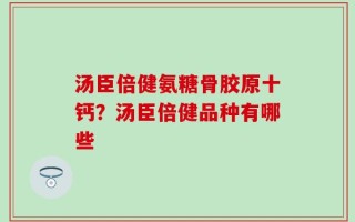 汤臣倍健氨糖骨胶原十钙？汤臣倍健品种有哪些