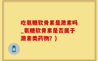 吃氨糖软骨素是激素吗_氨糖软骨素是否属于激素类药物？)