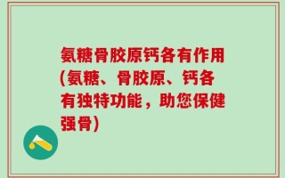氨糖骨胶原钙各有作用(氨糖、骨胶原、钙各有独特功能，助您保健强骨)