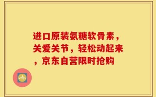 进口原装氨糖软骨素，关爱关节，轻松动起来，京东自营限时抢购