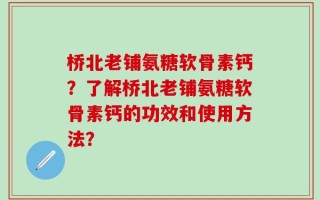 桥北老铺氨糖软骨素钙？了解桥北老铺氨糖软骨素钙的功效和使用方法？