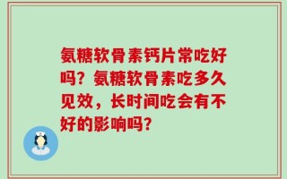 氨糖软骨素钙片常吃好吗？氨糖软骨素吃多久见效，长时间吃会有不好的影响吗？