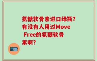 氨糖软骨素进口绿瓶？有没有人用过Move Free的氨糖软骨素啊？