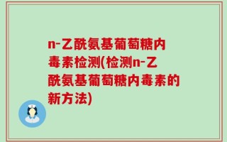 n-乙酰氨基葡萄糖内毒素检测(检测n-乙酰氨基葡萄糖内毒素的新方法)