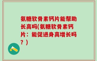 氨糖软骨素钙片能帮助长高吗(氨糖软骨素钙片：能促进身高增长吗？)