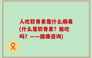 人吃软骨素是什么病毒(什么是软骨素？能吃吗？——健康咨询)