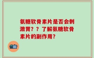 氨糖软骨素片是否会刺激胃？？了解氨糖软骨素片的副作用？