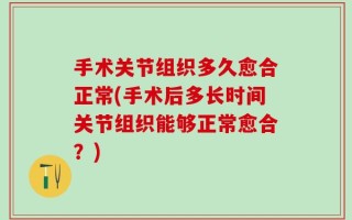 手术关节组织多久愈合正常(手术后多长时间关节组织能够正常愈合？)