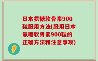 日本氨糖软骨素900粒服用方法(服用日本氨糖软骨素900粒的正确方法和注意事项)