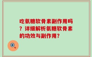 吃氨糖软骨素副作用吗？详细解析氨糖软骨素的功效与副作用？