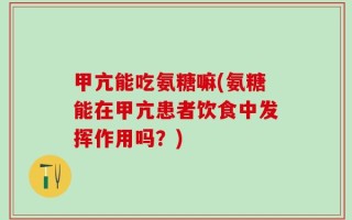 甲亢能吃氨糖嘛(氨糖能在甲亢患者饮食中发挥作用吗？)
