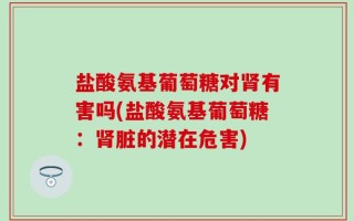 盐酸氨基葡萄糖对肾有害吗(盐酸氨基葡萄糖：肾脏的潜在危害)