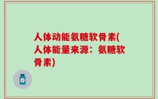 人体动能氨糖软骨素(人体能量来源：氨糖软骨素)