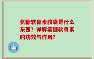 氨糖软骨素胶囊是什么东西？详解氨糖软骨素的功效与作用？