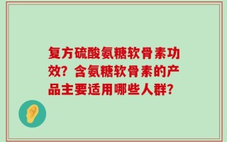 复方硫酸氨糖软骨素功效？含氨糖软骨素的产品主要适用哪些人群？
