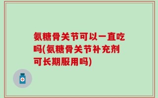 氨糖骨关节可以一直吃吗(氨糖骨关节补充剂可长期服用吗)