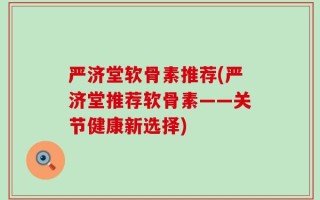 严济堂软骨素推荐(严济堂推荐软骨素——关节健康新选择)
