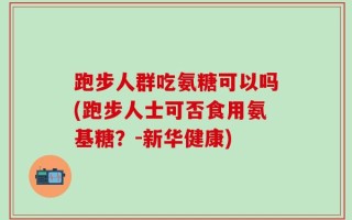 跑步人群吃氨糖可以吗(跑步人士可否食用氨基糖？-新华健康)