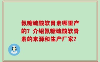 氨糖硫酸软骨素哪里产的？介绍氨糖硫酸软骨素的来源和生产厂家？