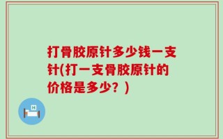 打骨胶原针多少钱一支针(打一支骨胶原针的价格是多少？)