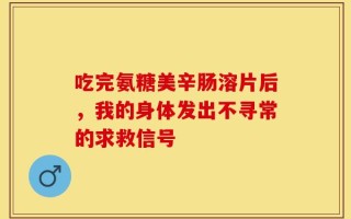 吃完氨糖美辛肠溶片后，我的身体发出不寻常的求救信号