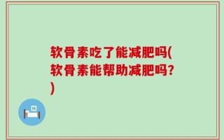 软骨素吃了能减肥吗(软骨素能帮助减肥吗？)