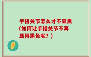 手指关节怎么才不显黑(如何让手指关节不再显得黑色呢？)