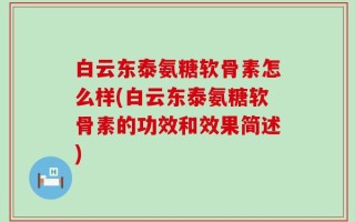 白云东泰氨糖软骨素怎么样(白云东泰氨糖软骨素的功效和效果简述)