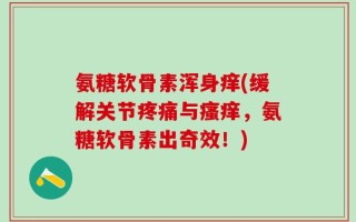 氨糖软骨素浑身痒(缓解关节疼痛与瘙痒，氨糖软骨素出奇效！)