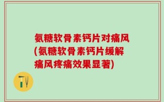 氨糖软骨素钙片对痛风(氨糖软骨素钙片缓解痛风疼痛效果显著)