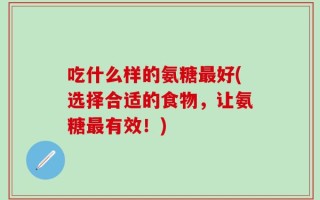 吃什么样的氨糖最好(选择合适的食物，让氨糖最有效！)