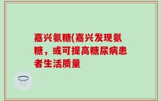 嘉兴氨糖(嘉兴发现氨糖，或可提高糖尿病患者生活质量