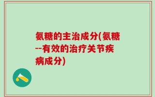 氨糖的主治成分(氨糖--有效的治疗关节疾病成分)