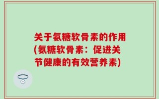关于氨糖软骨素的作用(氨糖软骨素：促进关节健康的有效营养素)