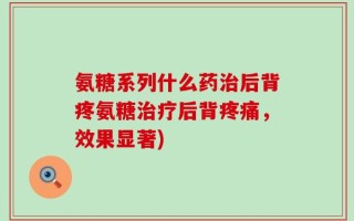 氨糖系列什么药治后背疼氨糖治疗后背疼痛，效果显著)